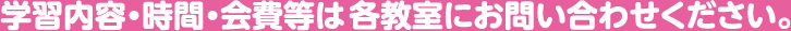 学習内容・時間・会費等は各教室にお問い合わせください。