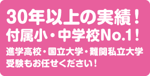 30年以上の実績　付属小・中学校No.1　進学高校・国立大学・難関私立大学受験もお任せください