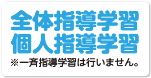 全体指導学習　個人指導学習　一斉指導学習は行いません